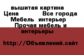 вышитая картина  › Цена ­ 8 000 - Все города Мебель, интерьер » Прочая мебель и интерьеры   